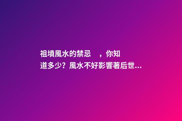 祖墳風水的禁忌，你知道多少？風水不好影響著后世幾代人！